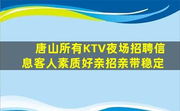 唐山所有KTV夜场招聘信息客人素质好亲招亲带稳定