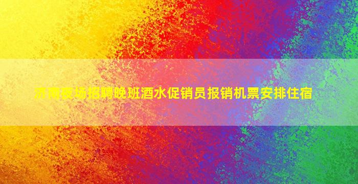 济南夜场招聘晚班酒水促销员报销机票安排住宿