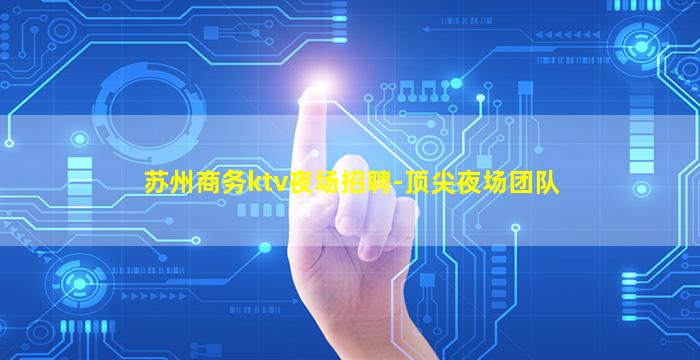 苏州商务ktv夜场招聘-顶尖夜场团队